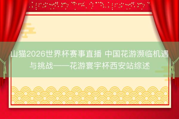 山猫2026世界杯赛事直播 中国花游濒临机遇与挑战——花游寰宇杯西安站综述