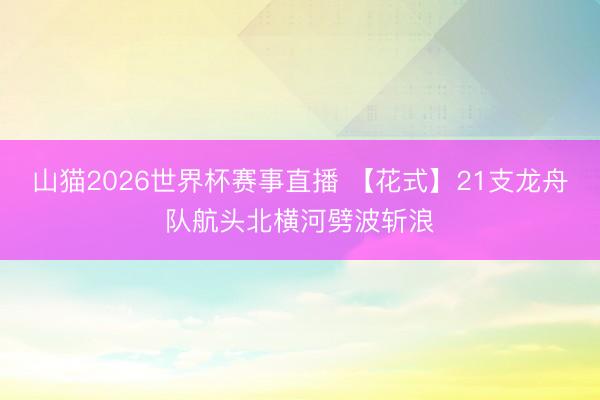 山猫2026世界杯赛事直播 【花式】21支龙舟队航头北横河劈波斩浪