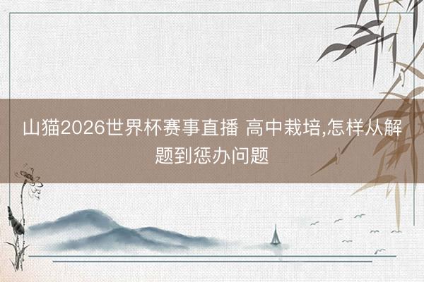 山猫2026世界杯赛事直播 高中栽培，怎样从解题到惩办问题