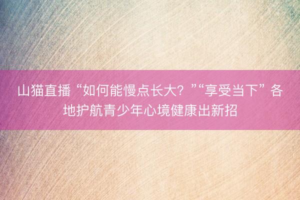 山猫直播 “如何能慢点长大？”“享受当下” 各地护航青少年心境健康出新招