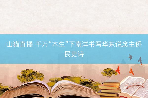 山猫直播 千万“木生”下南洋书写华东说念主侨民史诗