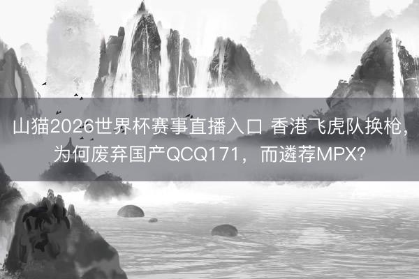 山猫2026世界杯赛事直播入口 香港飞虎队换枪，为何废弃国产QCQ171，而遴荐MPX？