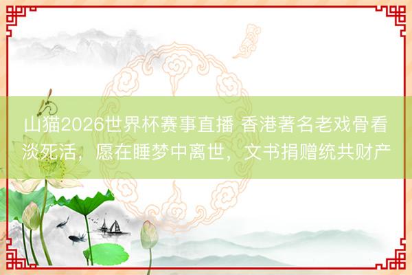 山猫2026世界杯赛事直播 香港著名老戏骨看淡死活，愿在睡梦中离世，文书捐赠统共财产