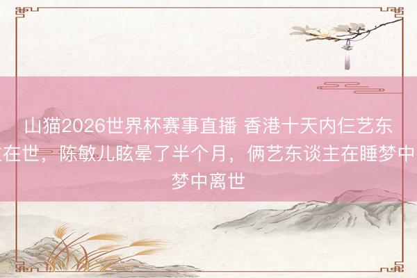 山猫2026世界杯赛事直播 香港十天内仨艺东谈主在世，陈敏儿眩晕了半个月，俩艺东谈主在睡梦中离世