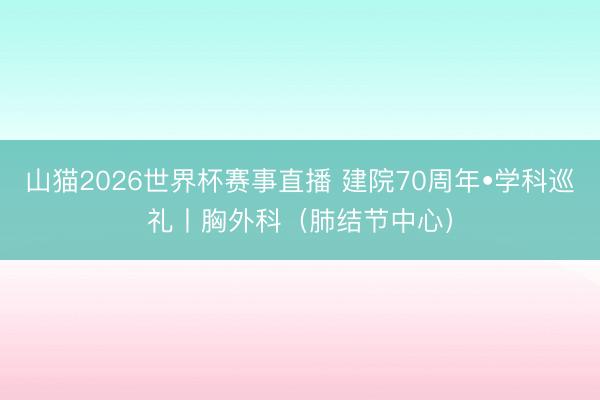山猫2026世界杯赛事直播 建院70周年•学科巡礼丨胸外科（肺结节中心）