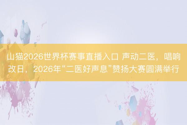 山猫2026世界杯赛事直播入口 声动二医，唱响改日，2026年“二医好声息”赞扬大赛圆满举行