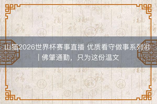 山猫2026世界杯赛事直播 优质看守做事系列㊶ | 佛肇通勤，只为这份温文