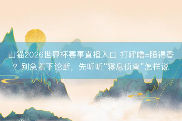 山猫2026世界杯赛事直播入口 打呼噜=睡得香？别急着下论断，先听听“寝息侦查”怎样说
