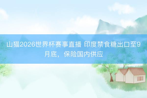 山猫2026世界杯赛事直播 印度禁食糖出口至9月底，保险国内供应
