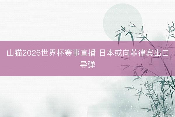 山猫2026世界杯赛事直播 日本或向菲律宾出口导弹