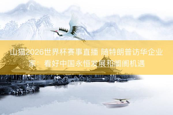 山猫2026世界杯赛事直播 随特朗普访华企业家：看好中国永恒发展和阛阓机遇