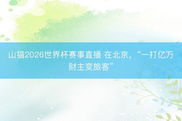 山猫2026世界杯赛事直播 在北京，“一打亿万财主变旅客”