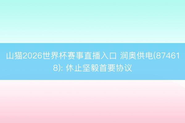 山猫2026世界杯赛事直播入口 润奥供电(874618): 休止坚毅首要协议