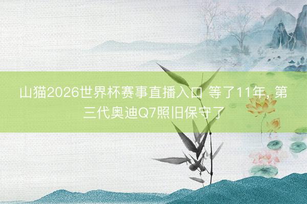 山猫2026世界杯赛事直播入口 等了11年， 第三代奥迪Q7照旧保守了