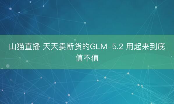 山猫直播 天天卖断货的GLM-5.2 用起来到底值不值