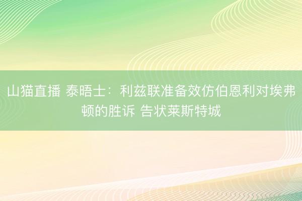 山猫直播 泰晤士:利兹联准备效仿伯恩利对埃弗顿的胜诉 告状莱斯特城