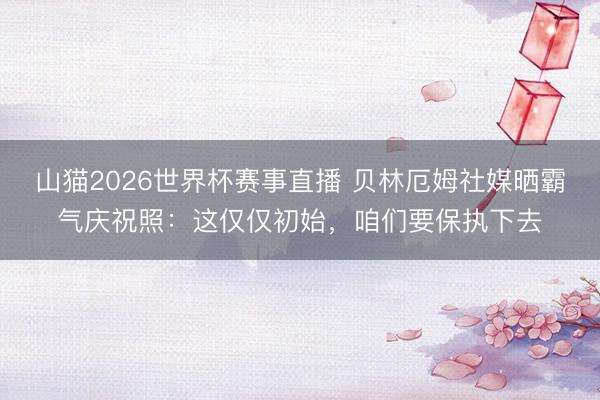 山猫2026世界杯赛事直播 贝林厄姆社媒晒霸气庆祝照:这仅仅初始,咱们要保执下去