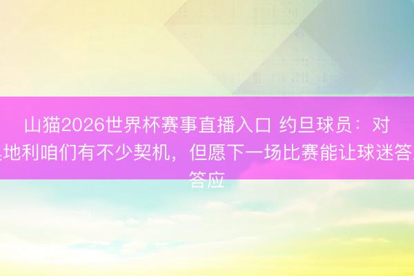 山猫2026世界杯赛事直播入口 约旦球员:对奥地利咱们有不少契机,但愿下一场比赛能让球迷答应