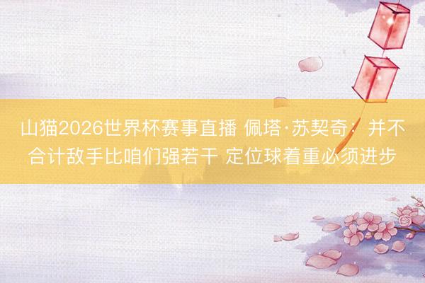 山猫2026世界杯赛事直播 佩塔·苏契奇:并不合计敌手比咱们强若干 定位球着重必须进步
