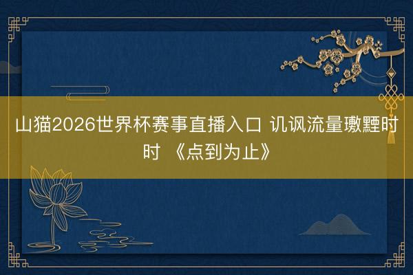 山猫2026世界杯赛事直播入口 讥讽流量璷黫时时 《点到为止》