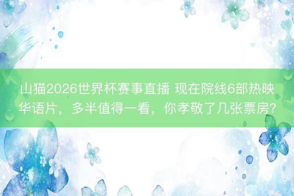 山猫2026世界杯赛事直播 现在院线6部热映华语片，多半值得一看，你孝敬了几张票房？